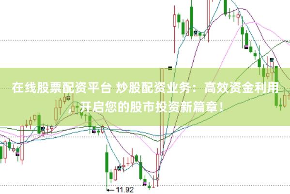 在线股票配资平台 炒股配资业务：高效资金利用，开启您的股市投资新篇章！