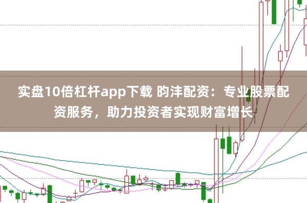 实盘10倍杠杆app下载 昀沣配资：专业股票配资服务，助力投资者实现财富增长
