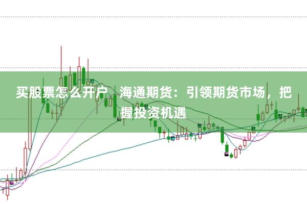 买股票怎么开户   海通期货：引领期货市场，把握投资机遇