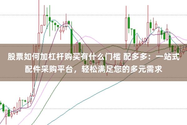 股票如何加杠杆购买有什么门槛 配多多：一站式配件采购平台，轻松满足您的多元需求