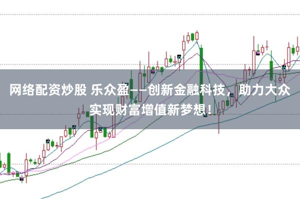 网络配资炒股 乐众盈——创新金融科技，助力大众实现财富增值新梦想！