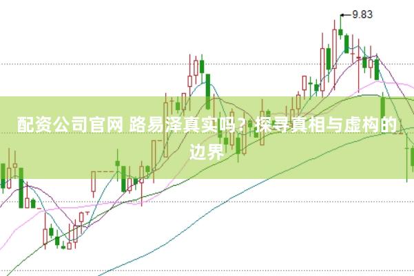 配资公司官网 路易泽真实吗？探寻真相与虚构的边界