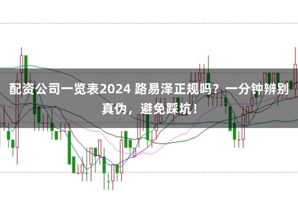 配资公司一览表2024 路易泽正规吗？一分钟辨别真伪，避免踩坑！
