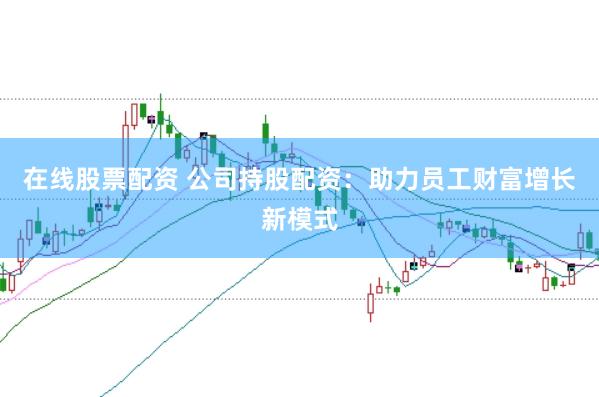 在线股票配资 公司持股配资：助力员工财富增长新模式