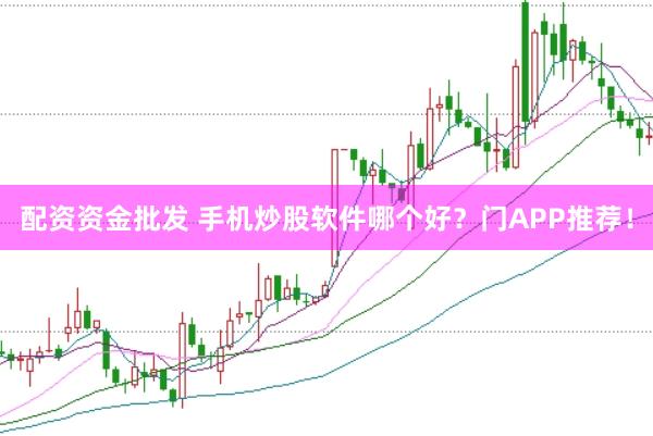配资资金批发 手机炒股软件哪个好？门APP推荐！