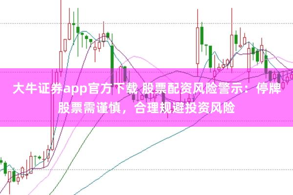 大牛证券app官方下载 股票配资风险警示：停牌股票需谨慎，合理规避投资风险
