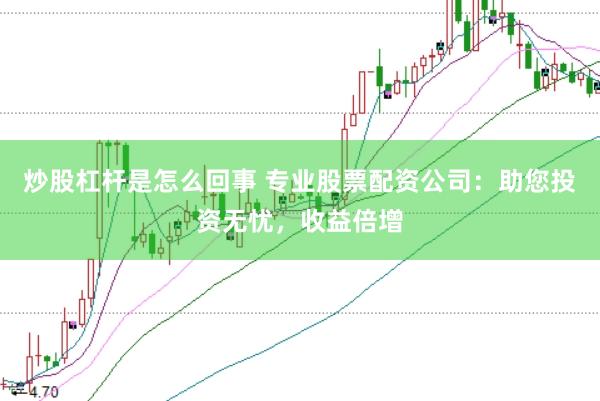 炒股杠杆是怎么回事 专业股票配资公司：助您投资无忧，收益倍增