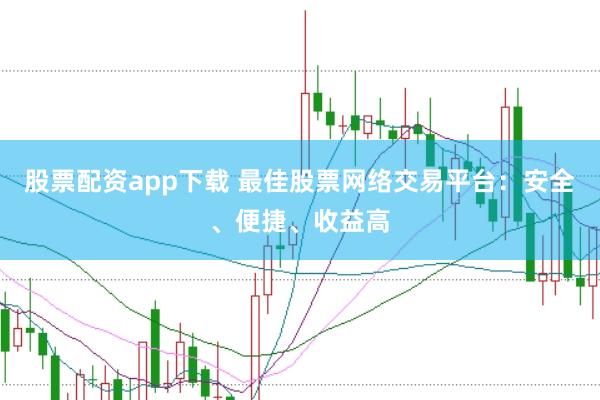 股票配资app下载 最佳股票网络交易平台：安全、便捷、收益高
