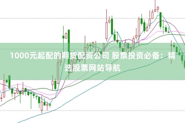 1000元起配的期货配资公司 股票投资必备：精选股票网站导航