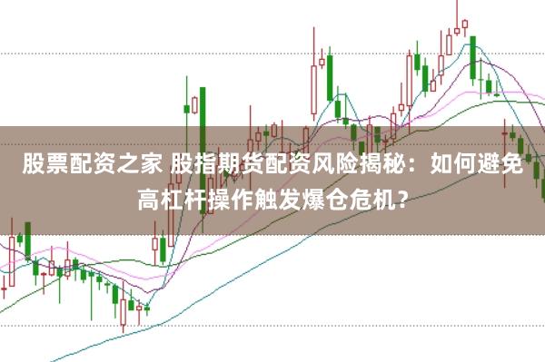 股票配资之家 股指期货配资风险揭秘：如何避免高杠杆操作触发爆仓危机？