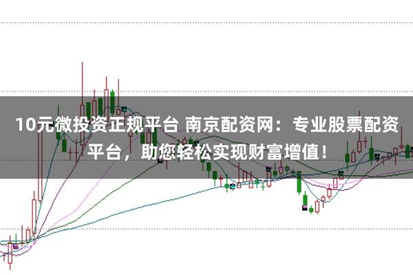 10元微投资正规平台 南京配资网：专业股票配资平台，助您轻松实现财富增值！