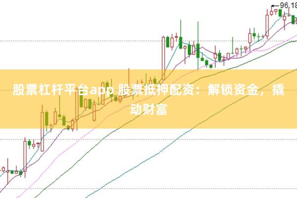 股票杠杆平台app 股票抵押配资：解锁资金，撬动财富