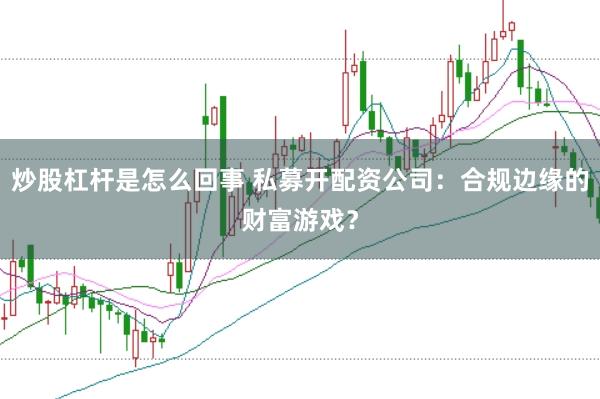 炒股杠杆是怎么回事 私募开配资公司：合规边缘的财富游戏？