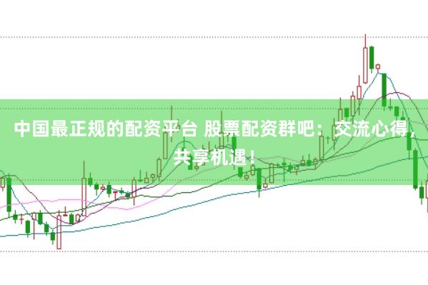 中国最正规的配资平台 股票配资群吧：交流心得，共享机遇！