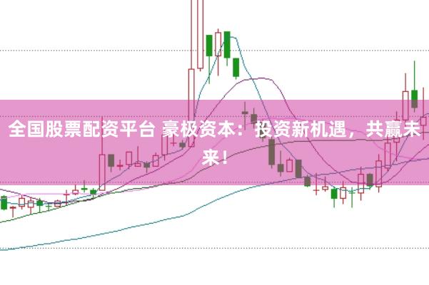 全国股票配资平台 豪极资本：投资新机遇，共赢未来！