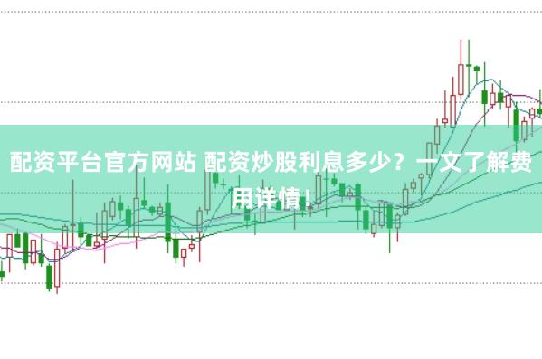 配资平台官方网站 配资炒股利息多少？一文了解费用详情！