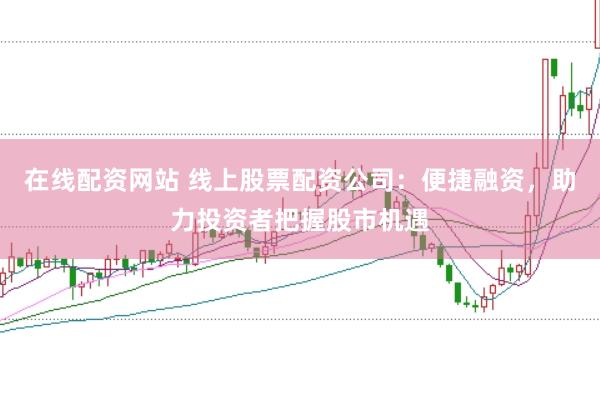 在线配资网站 线上股票配资公司：便捷融资，助力投资者把握股市机遇