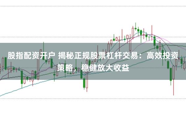 股指配资开户 揭秘正规股票杠杆交易：高效投资策略，稳健放大收益