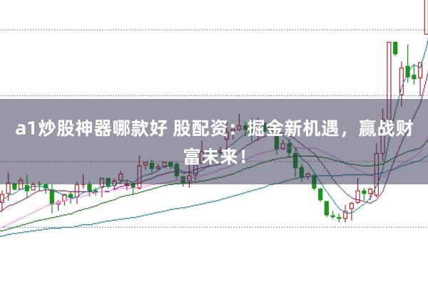 a1炒股神器哪款好 股配资：掘金新机遇，赢战财富未来！