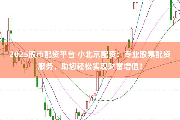 2025股市配资平台 小北京配资：专业股票配资服务，助您轻松实现财富增值！