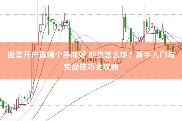 股票开户选哪个券商好 期货怎么炒？新手入门与实战技巧全攻略
