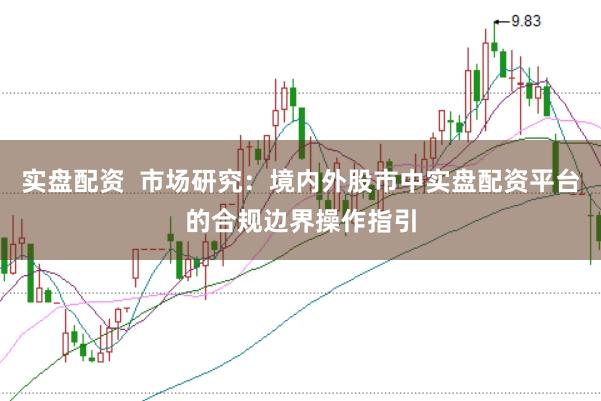 实盘配资  市场研究：境内外股市中实盘配资平台的合规边界操作指引