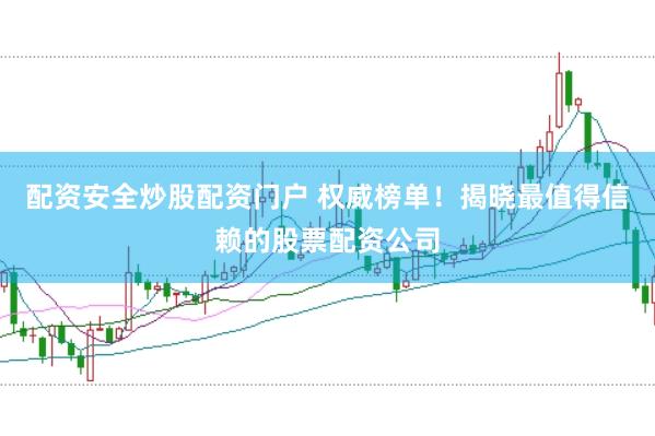 配资安全炒股配资门户 权威榜单！揭晓最值得信赖的股票配资公司