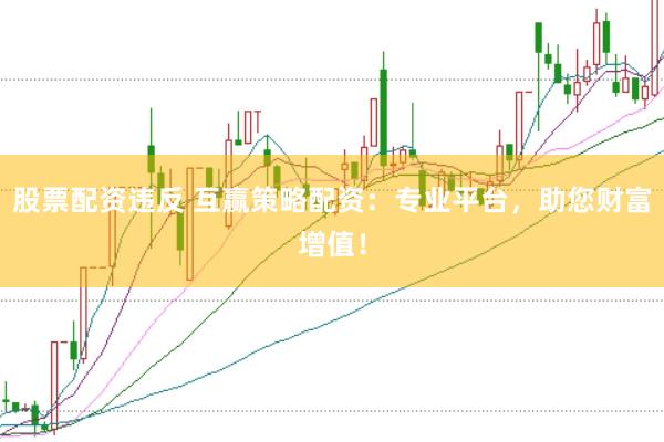 股票配资违反 互赢策略配资：专业平台，助您财富增值！