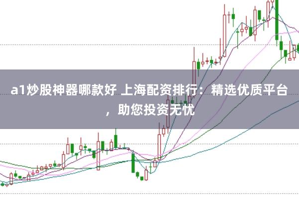 a1炒股神器哪款好 上海配资排行：精选优质平台，助您投资无忧
