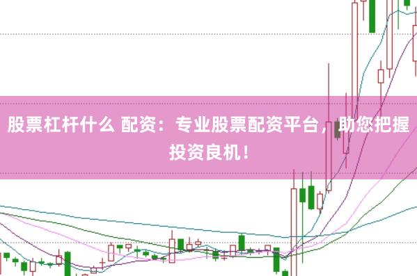 股票杠杆什么 配资：专业股票配资平台，助您把握投资良机！