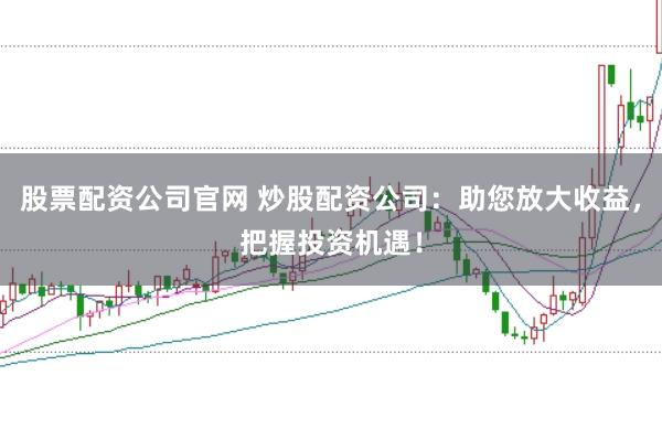 股票配资公司官网 炒股配资公司：助您放大收益，把握投资机遇！