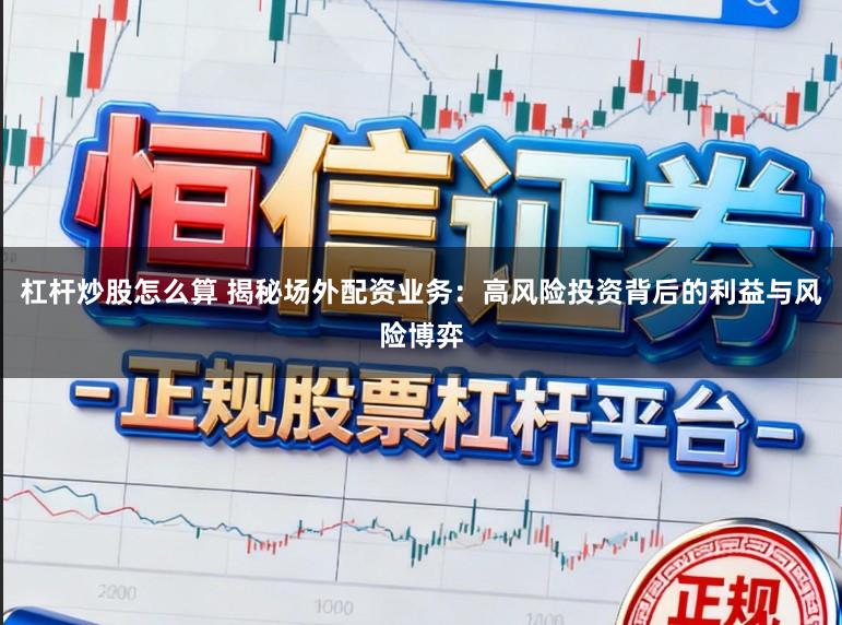 杠杆炒股怎么算 揭秘场外配资业务：高风险投资背后的利益与风险博弈