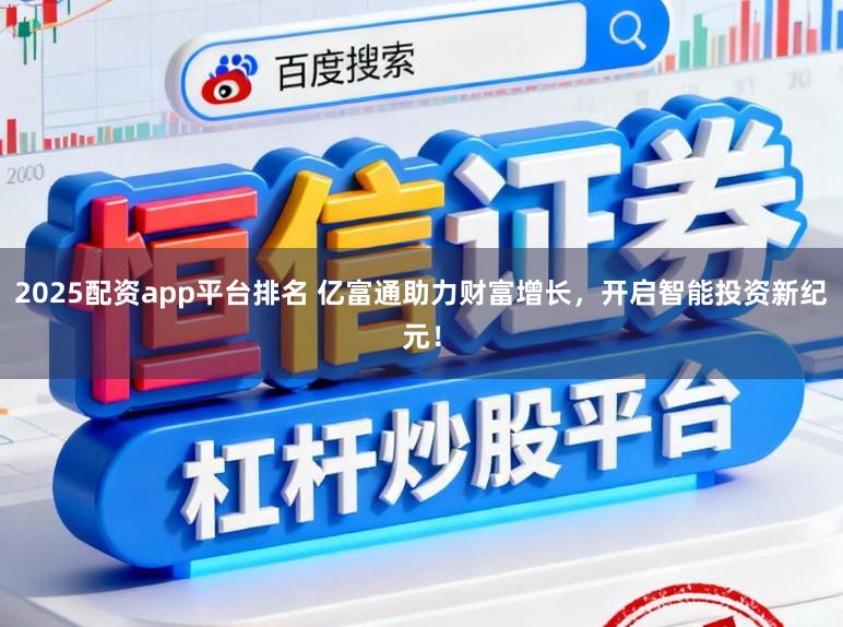 2025配资app平台排名 亿富通助力财富增长，开启智能投资新纪元！
