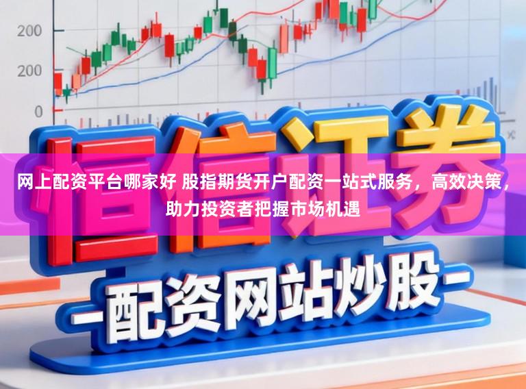 网上配资平台哪家好 股指期货开户配资一站式服务，高效决策，助力投资者把握市场机遇