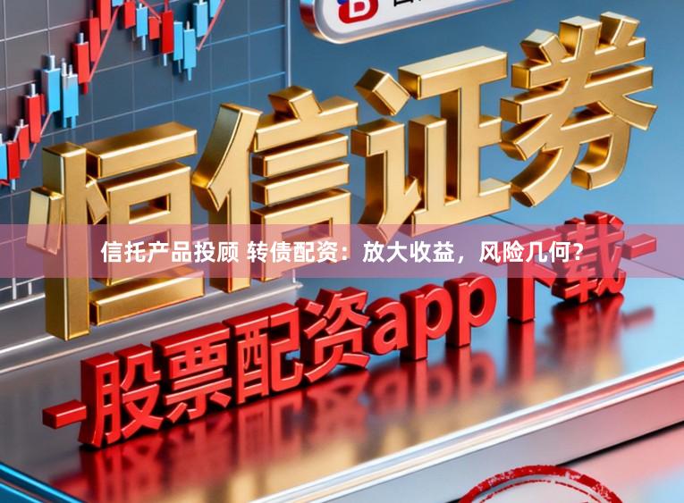 信托产品投顾 转债配资：放大收益，风险几何？