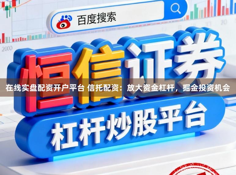 在线实盘配资开户平台 信托配资：放大资金杠杆，掘金投资机会