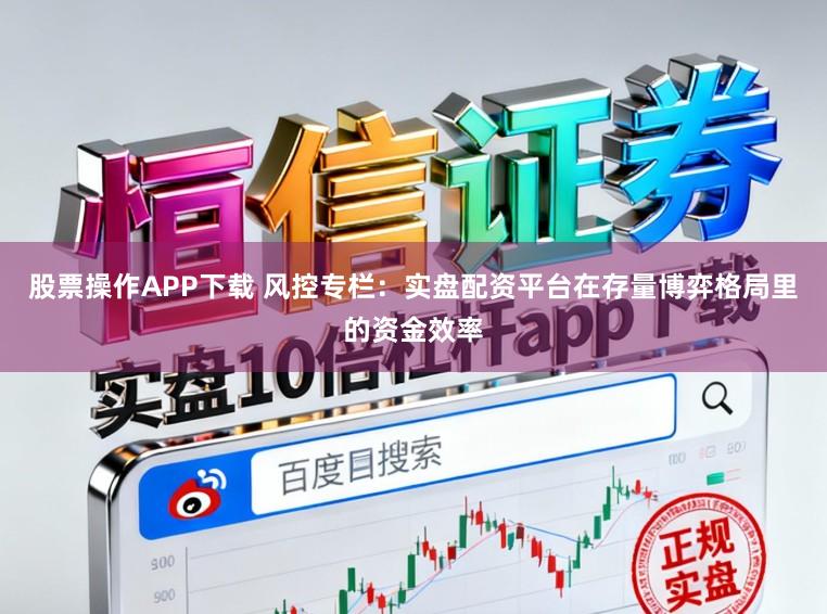 股票操作APP下载 风控专栏：实盘配资平台在存量博弈格局里的资金效率