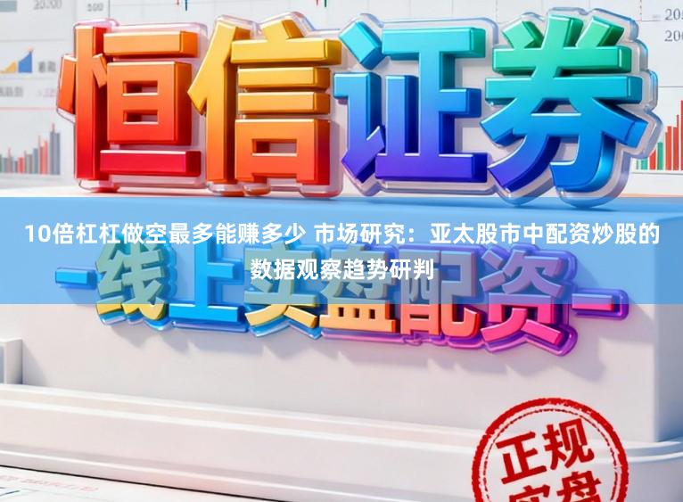 10倍杠杠做空最多能赚多少 市场研究：亚太股市中配资炒股的数据观察趋势研判