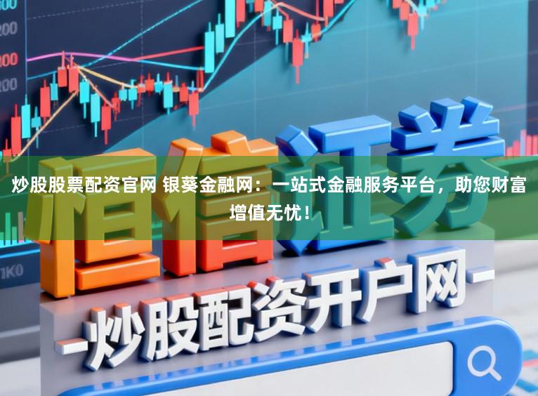 炒股股票配资官网 银葵金融网：一站式金融服务平台，助您财富增值无忧！