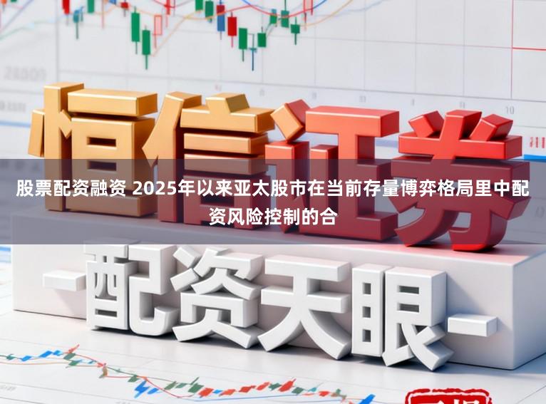 股票配资融资 2025年以来亚太股市在当前存量博弈格局里中配资风险控制的合