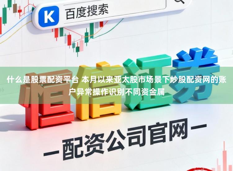 什么是股票配资平台 本月以来亚太股市场景下炒股配资网的账户异常操作识别不同资金属