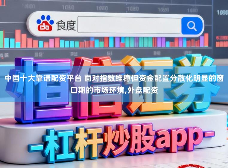 中国十大靠谱配资平台 面对指数维稳但资金配置分散化明显的窗口期的市场环境,外盘配资