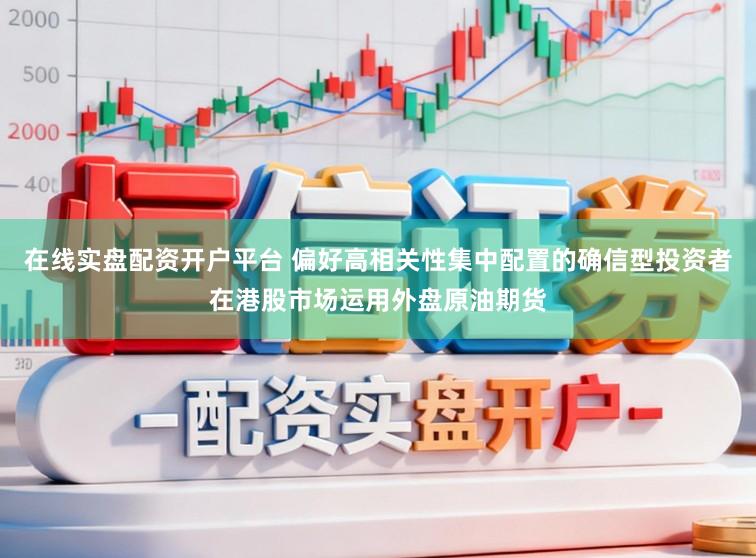 在线实盘配资开户平台 偏好高相关性集中配置的确信型投资者在港股市场运用外盘原油期货