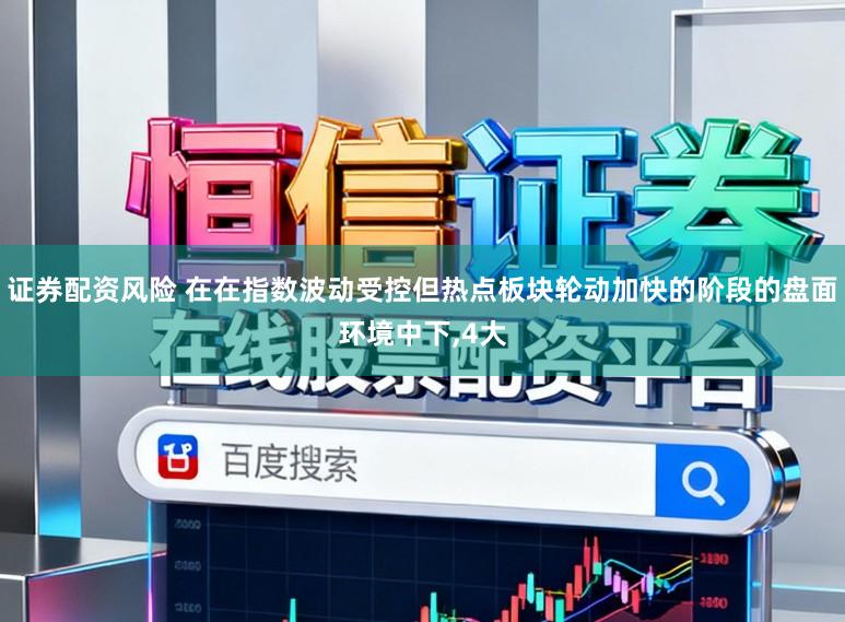 证券配资风险 在在指数波动受控但热点板块轮动加快的阶段的盘面环境中下,4大