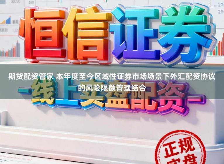 期货配资管家 本年度至今区域性证券市场场景下外汇配资协议的风险限额管理结合