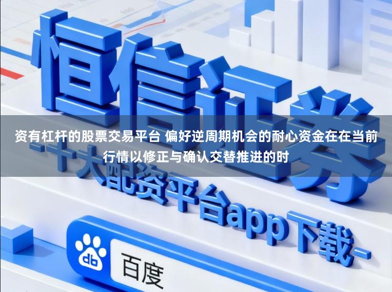 资有杠杆的股票交易平台 偏好逆周期机会的耐心资金在在当前行情以修正与确认交替推进的时