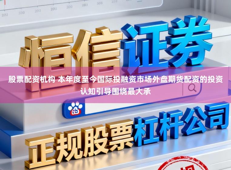 股票配资机构 本年度至今国际投融资市场外盘期货配资的投资认知引导围绕最大承