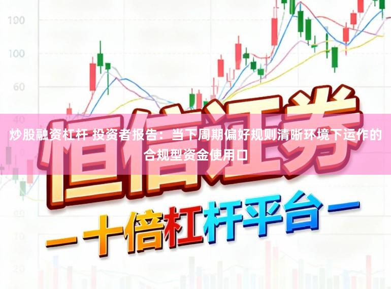 炒股融资杠杆 投资者报告：当下周期偏好规则清晰环境下运作的合规型资金使用口