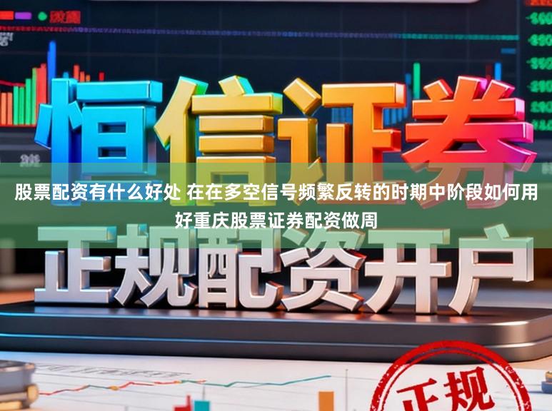 股票配资有什么好处 在在多空信号频繁反转的时期中阶段如何用好重庆股票证券配资做周