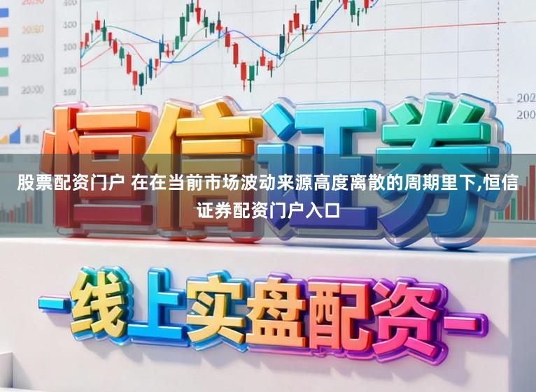 股票配资门户 在在当前市场波动来源高度离散的周期里下,恒信证券配资门户入口